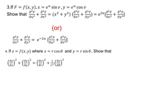3.If 𝐹 = 𝑓 𝑥, 𝑦 , 𝑥 = 𝑒𝑢 sin 𝑣 , 𝑦 = 𝑒𝑢 cos 𝑣
Show that
𝜕2𝐹
𝜕𝑢2 +
𝜕2𝐹
𝜕𝑣2 = (𝑥2 + 𝑦2) (
𝜕2𝐹
𝜕𝑥2 +
𝜕2𝐹
𝜕𝑦2) = e2u[
𝜕2𝐹
𝜕𝑥2 +
𝜕2𝐹
𝜕𝑦2]
(or)
𝜕2𝐹
𝜕𝑥2 +
𝜕2𝐹
𝜕𝑦2 = 𝑒−2𝑢 [
𝜕2𝐹
𝜕𝑢2 +
𝜕2𝐹
𝜕𝑣2]
4. If 𝑧 = 𝑓(𝑥, 𝑦) where 𝑥 = 𝑟 cos 𝜃 and 𝑦 = 𝑟 sin 𝜃 , Show that
𝜕𝑧
𝜕𝑥
2
+
𝜕𝑧
𝜕𝑦
2
=
𝜕𝑧
𝜕𝑟
2
+
1
𝑟2
𝜕𝑧
𝜕𝜃
2
 