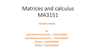 Matrices and calculus
MA3151
TAYLOR’S SERIES
By
Syed Mohammed Aslam – 110122106033
Syed Mohammed Faheem – 110122106034
Vikram – 110122106035
Rithika – 110122106028
 