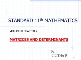 STANDARD 11th MATHEMATICS
VOLUME-II CHAPTER 7
MATRICES AND DETERMINANTS
1
By
LILITHA R
 