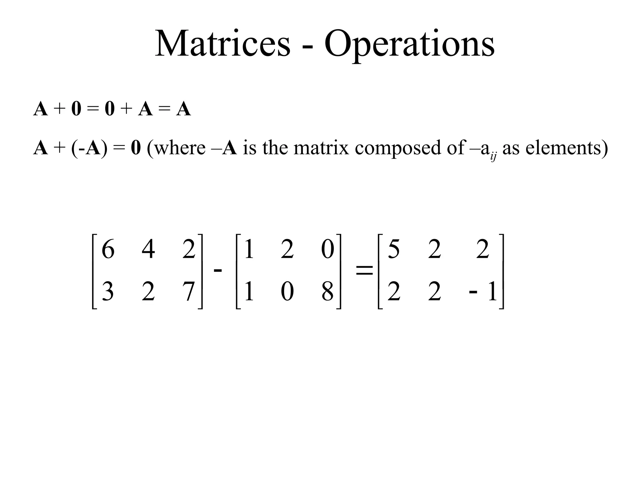 Matrices - Operations
A + 0 = 0 + A = A
A + (-A) = 0 (where –A is the matrix composed of –aij as elements)





















1
2
2
2
2
5
8
0
1
0
2
1
7
2
3
2
4
6
 