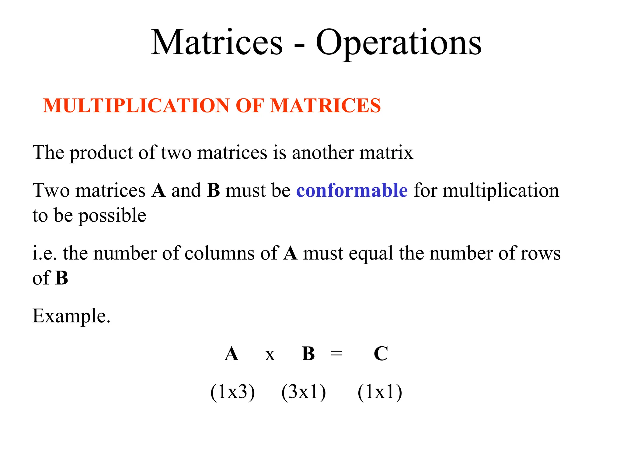 Matrices - Operations
MULTIPLICATION OF MATRICES
The product of two matrices is another matrix
Two matrices A and B must be conformable for multiplication
to be possible
i.e. the number of columns of A must equal the number of rows
of B
Example.
A x B = C
(1x3) (3x1) (1x1)
 