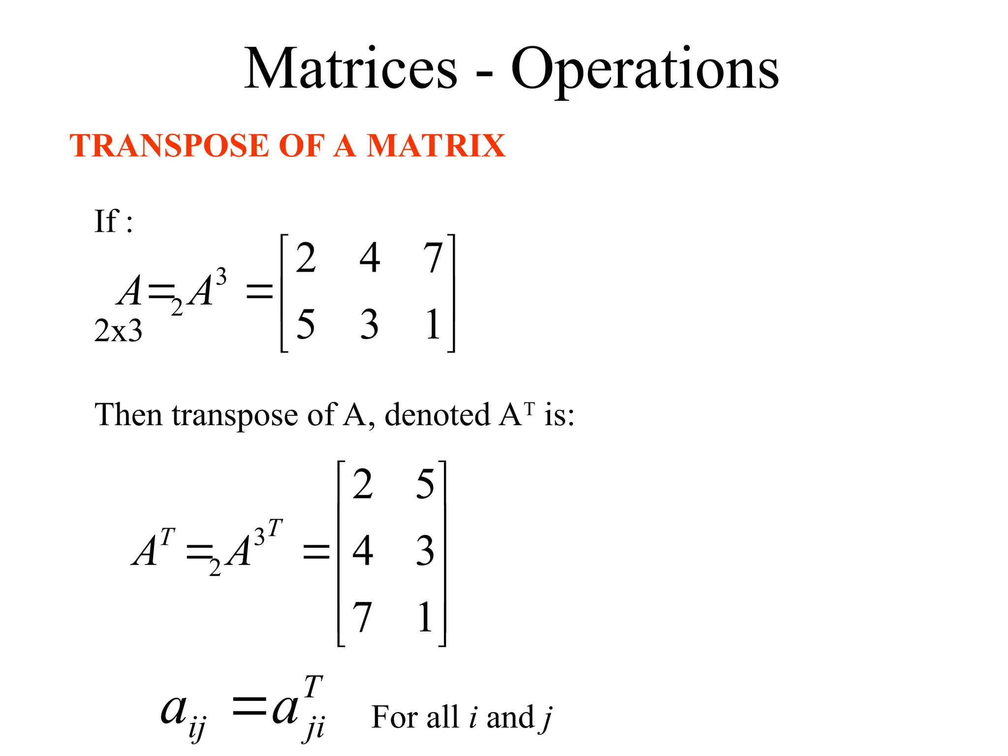 Matrices - Operations
TRANSPOSE OF A MATRIX
If :








1
3
5
7
4
2
3
2 A
A
2x3












1
7
3
4
5
2
3
2
T
T
A
A
Then transpose of A, denoted AT
is:
T
ji
ij a
a  For all i and j
 