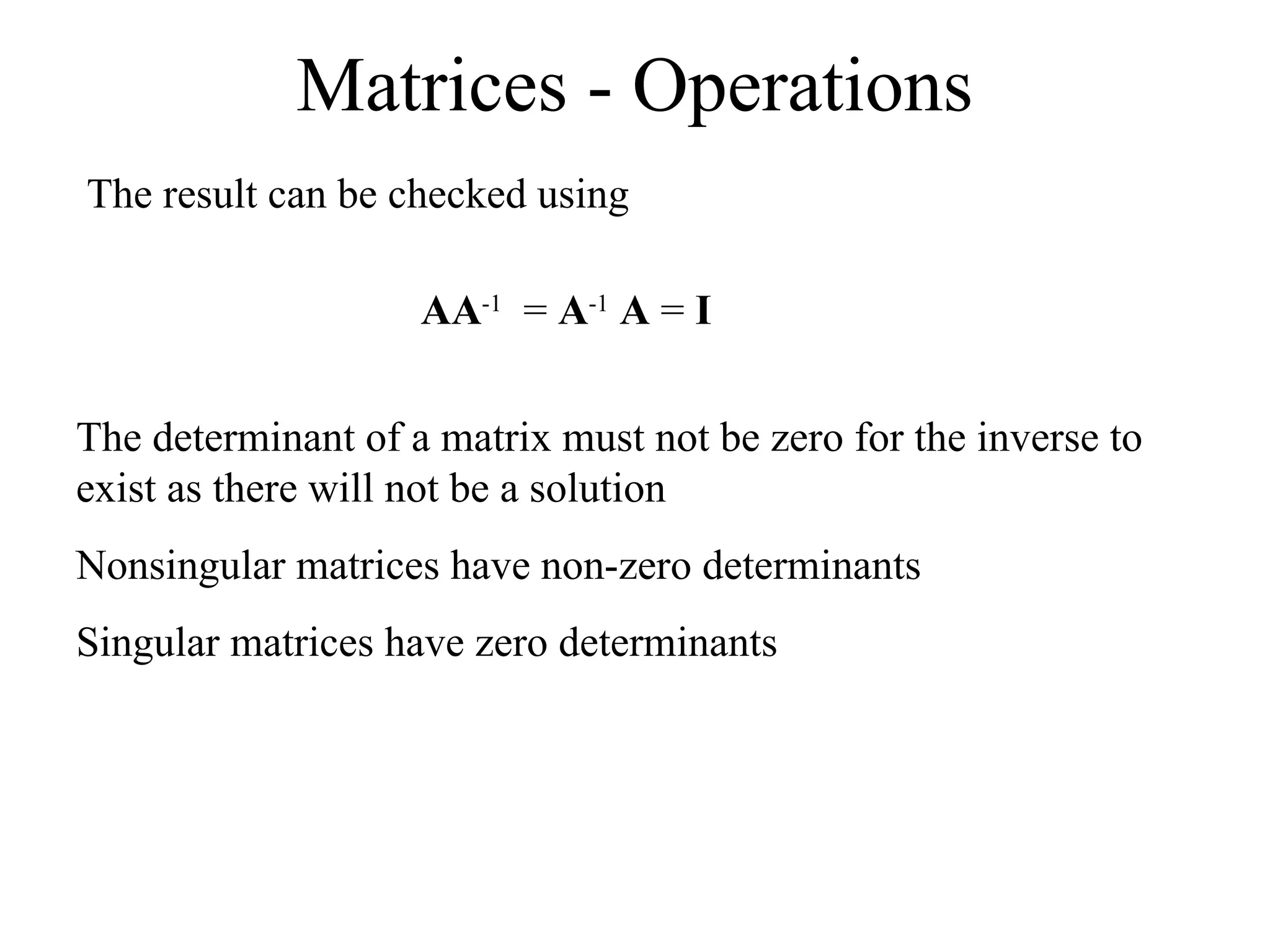 Matrices - Operations
The result can be checked using
AA-1
= A-1
A = I
The determinant of a matrix must not be zero for the inverse to
exist as there will not be a solution
Nonsingular matrices have non-zero determinants
Singular matrices have zero determinants
 