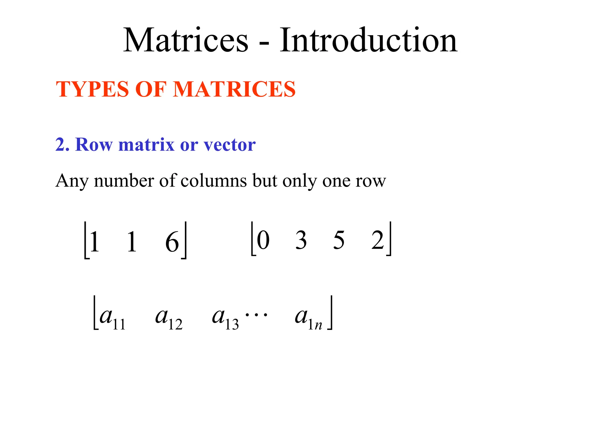 Matrices - Introduction
TYPES OF MATRICES
2. Row matrix or vector
Any number of columns but only one row
 
6
1
1  
2
5
3
0
 
n
a
a
a
a 1
13
12
11 
 