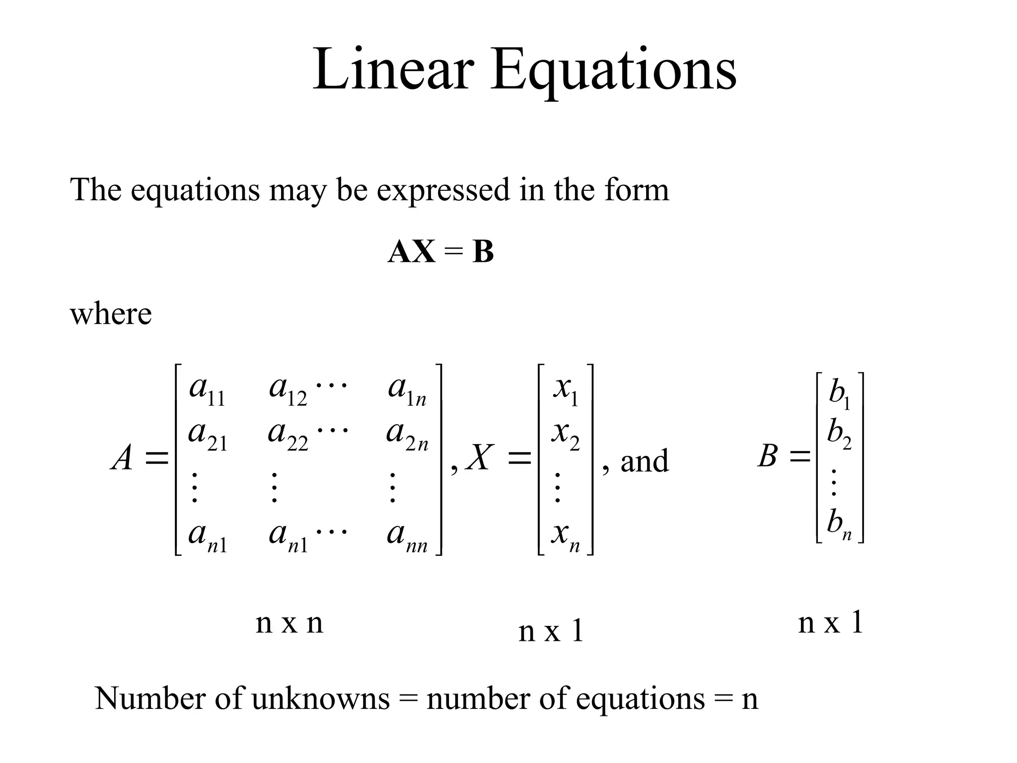 Linear Equations
The equations may be expressed in the form
AX = B
where
,
, 2
1
1
1
2
22
21
1
12
11


























n
nn
n
n
n
n
x
x
x
X
a
a
a
a
a
a
a
a
a
A







and













n
b
b
b
B

2
1
n x n n x 1 n x 1
Number of unknowns = number of equations = n
 