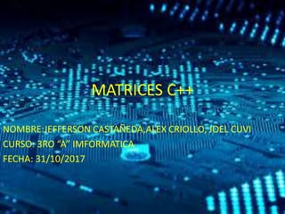 MATRICES C++
NOMBRE:JEFFERSON CASTAÑEDA,ALEX CRIOLLO, JOEL CUVI
CURSO: 3RO “A” IMFORMATICA
FECHA: 31/10/2017
 