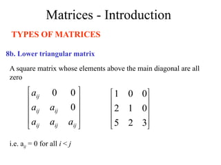 Matrices - Introduction
TYPES OF MATRICES
A square matrix whose elements above the main diagonal are all
zero
8b. Lower triangular matrix
i.e. aij = 0 for all i < j










3
2
5
0
1
2
0
0
1










ij
ij
ij
ij
ij
ij
a
a
a
a
a
a
0
0
0
 