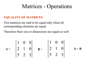 Matrices - Operations
EQUALITY OF MATRICES
Two matrices are said to be equal only when all
corresponding elements are equal
Therefore their size or dimensions are equal as well










3
2
5
0
1
2
0
0
1










3
2
5
0
1
2
0
0
1
A = B = A = B
 