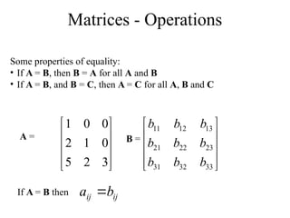 Matrices - Operations
Some properties of equality:
• If A = B, then B = A for all A and B
• If A = B, and B = C, then A = C for all A, B and C










3
2
5
0
1
2
0
0
1
A = B =










33
32
31
23
22
21
13
12
11
b
b
b
b
b
b
b
b
b
If A = B then ij
ij b
a 
 