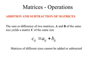 Matrices - Operations
ADDITION AND SUBTRACTION OF MATRICES
The sum or difference of two matrices, A and B of the same
size yields a matrix C of the same size
ij
ij
ij b
a
c 

Matrices of different sizes cannot be added or subtracted
 