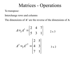 Matrices - Operations
To transpose:
Interchange rows and columns
The dimensions of AT
are the reverse of the dimensions of A








1
3
5
7
4
2
3
2 A
A












1
7
3
4
5
2
2
3
T
T
A
A
2 x 3
3 x 2
 