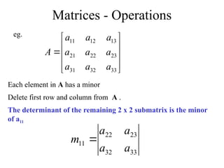 Matrices - Operations











33
32
31
23
22
21
13
12
11
a
a
a
a
a
a
a
a
a
A
Each element in A has a minor
Delete first row and column from A .
The determinant of the remaining 2 x 2 submatrix is the minor
of a11
eg.
33
32
23
22
11
a
a
a
a
m 
 