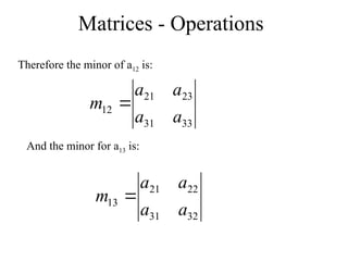 Matrices - Operations
Therefore the minor of a12 is:
And the minor for a13 is:
33
31
23
21
12
a
a
a
a
m 
32
31
22
21
13
a
a
a
a
m 
 
