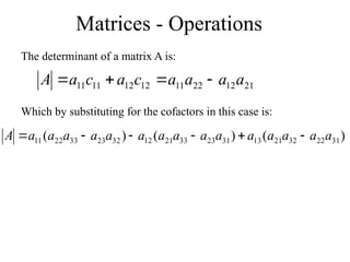 Matrices - Operations
The determinant of a matrix A is:
21
12
22
11
12
12
11
11 a
a
a
a
c
a
c
a
A 



Which by substituting for the cofactors in this case is:
)
(
)
(
)
( 31
22
32
21
13
31
23
33
21
12
32
23
33
22
11 a
a
a
a
a
a
a
a
a
a
a
a
a
a
a
A 





 