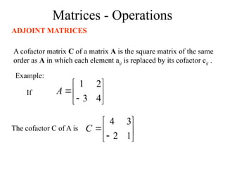 Matrices - Operations
ADJOINT MATRICES
A cofactor matrix C of a matrix A is the square matrix of the same
order as A in which each element aij is replaced by its cofactor cij .
Example:








4
3
2
1
A








1
2
3
4
C
If
The cofactor C of A is
 