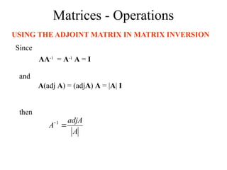 Matrices - Operations
USING THE ADJOINT MATRIX IN MATRIX INVERSION
A
adjA
A 
 1
Since
AA-1
= A-1
A = I
and
A(adj A) = (adjA) A = |A| I
then
 