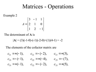 Matrices - Operations
Example 2













1
2
1
0
1
2
1
1
3
A
|A| = (3)(-1-0)-(-1)(-2-0)+(1)(4-1) = -2
),
1
(
),
1
(
),
1
(
31
21
11









c
c
c
The determinant of A is
The elements of the cofactor matrix are
),
2
(
),
4
(
),
2
(
32
22
12









c
c
c
),
5
(
),
7
(
),
3
(
33
23
13






c
c
c
 