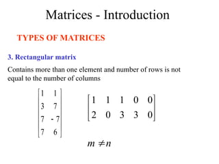 Matrices - Introduction
TYPES OF MATRICES
3. Rectangular matrix
Contains more than one element and number of rows is not
equal to the number of columns













6
7
7
7
7
3
1
1






0
3
3
0
2
0
0
1
1
1
n
m 
 
