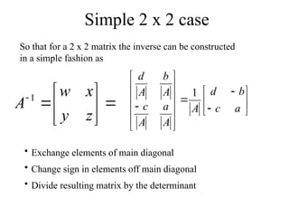 Simple 2 x 2 case
So that for a 2 x 2 matrix the inverse can be constructed
in a simple fashion as





















 a
c
b
d
A
A
a
A
c
A
b
A
d
1
• Exchange elements of main diagonal
• Change sign in elements off main diagonal
• Divide resulting matrix by the determinant









z
y
x
w
A 1
 