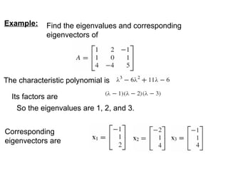 Example: Find the eigenvalues and corresponding
eigenvectors of
The characteristic polynomial is
Its factors are
So the eigenvalues are 1, 2, and 3.
Corresponding
eigenvectors are
 