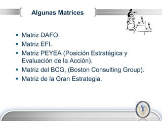 Algunas Matrices


 Matriz DAFO.
 Matriz EFI.
 Matriz PEYEA (Posición Estratégica y
  Evaluación de la Acción).
 Matriz del BCG, (Boston Consulting Group).
 Matriz de la Gran Estrategia.




                                         LOGO
 