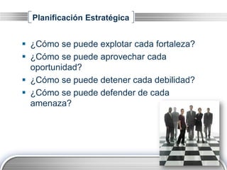 Planificación Estratégica


 ¿Cómo se puede explotar cada fortaleza?
 ¿Cómo se puede aprovechar cada
  oportunidad?
 ¿Cómo se puede detener cada debilidad?
 ¿Cómo se puede defender de cada
  amenaza?




                                       LOGO
 