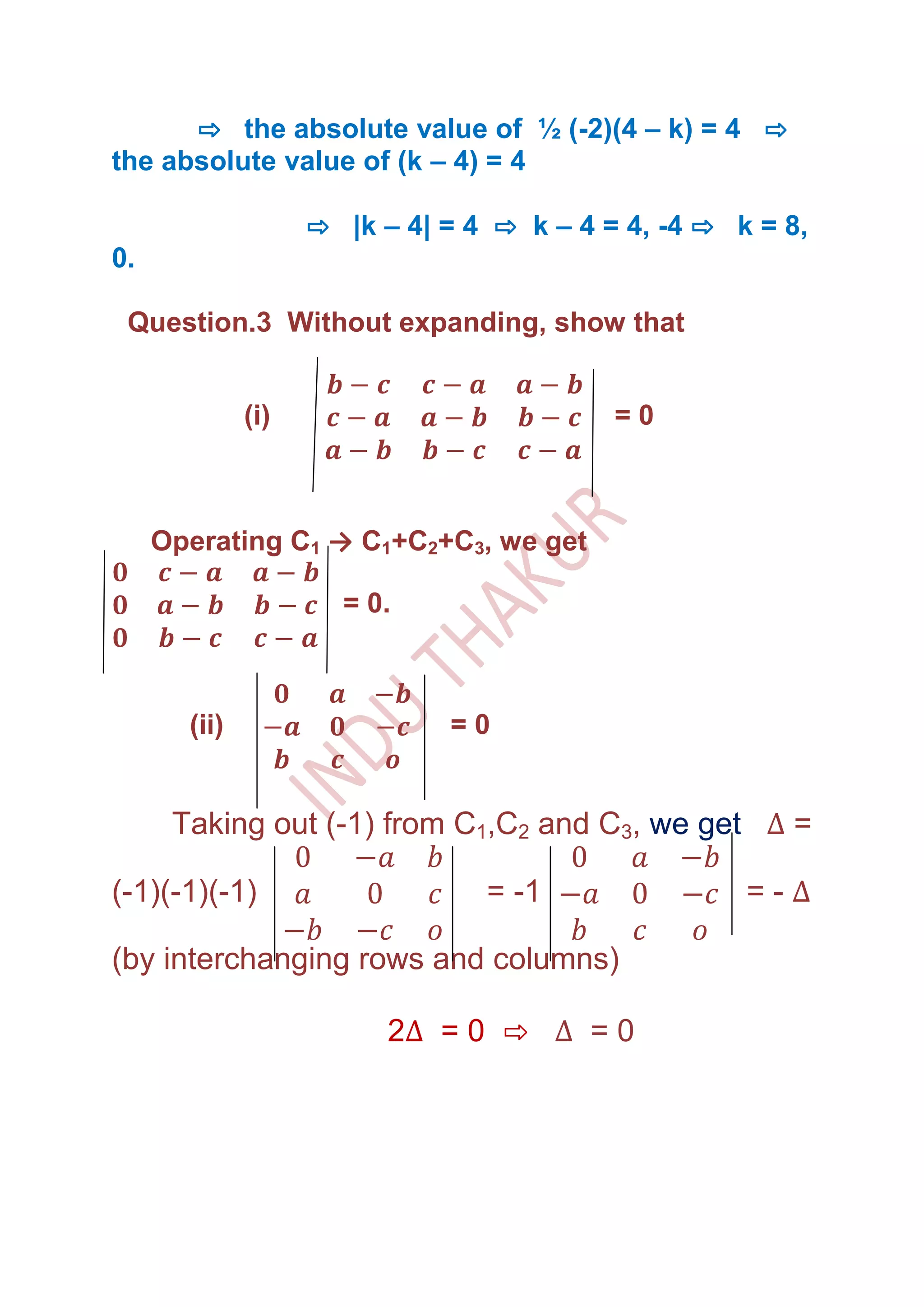 ⇨ the absolute value of ½ (-2)(4 – k) = 4 ⇨
the absolute value of (k – 4) = 4

                    ⇨ |k – 4| = 4 ⇨ k – 4 = 4, -4 ⇨ k = 8,
0.

 Question.3 Without expanding, show that


              (i)                          =0



     Operating C1 → C1+C2+C3, we get

                      = 0.



       (ii)                   =0


      Taking out (-1) from C1,C2 and C3, we get           =

(-1)(-1)(-1)                     = -1                =-

(by interchanging rows and columns)

                          2   =0 ⇨       =0
 