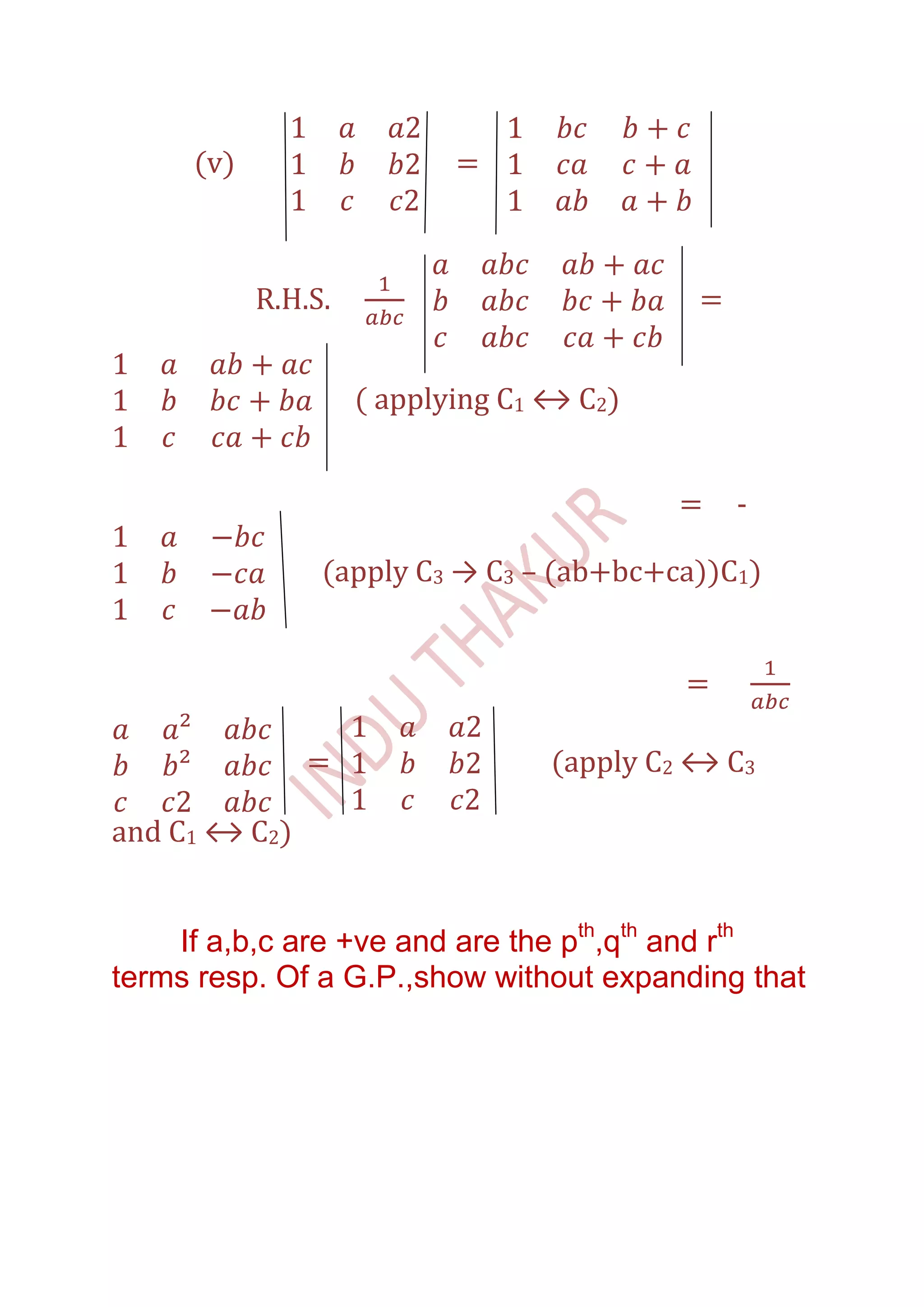 (v)                   =



           R.H.S.                           =


                    ( applying C1 ↔ C2)


                                          =     -

                (apply C3 → C3 – (ab+bc+ca))C1)


                                           =

               =                  (apply C2 ↔ C3

and C1 ↔ C2)


    If a,b,c are +ve and are the pth,qth and rth
terms resp. Of a G.P.,show without expanding that
 