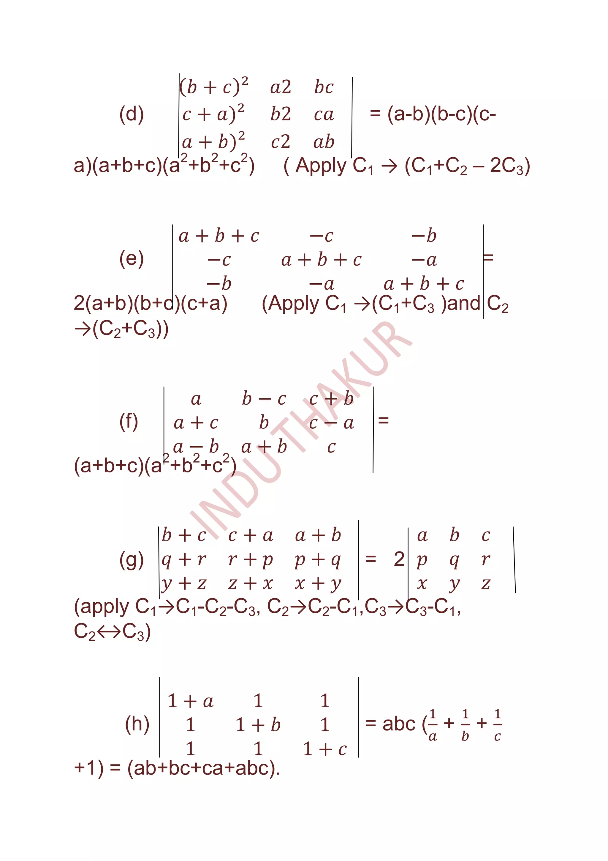 (d)                          = (a-b)(b-c)(c-

a)(a+b+c)(a2+b2+c2)     ( Apply C1 → (C1+C2 – 2C3)



    (e)                                       =

2(a+b)(b+c)(c+a)      (Apply C1 →(C1+C3 )and C2
→(C2+C3))



    (f)                          =

(a+b+c)(a2+b2+c2)



    (g)                         = 2

(apply C1→C1-C2-C3, C2→C2-C1,C3→C3-C1,
C2↔C3)



     (h)                        = abc ( +    +

+1) = (ab+bc+ca+abc).
 