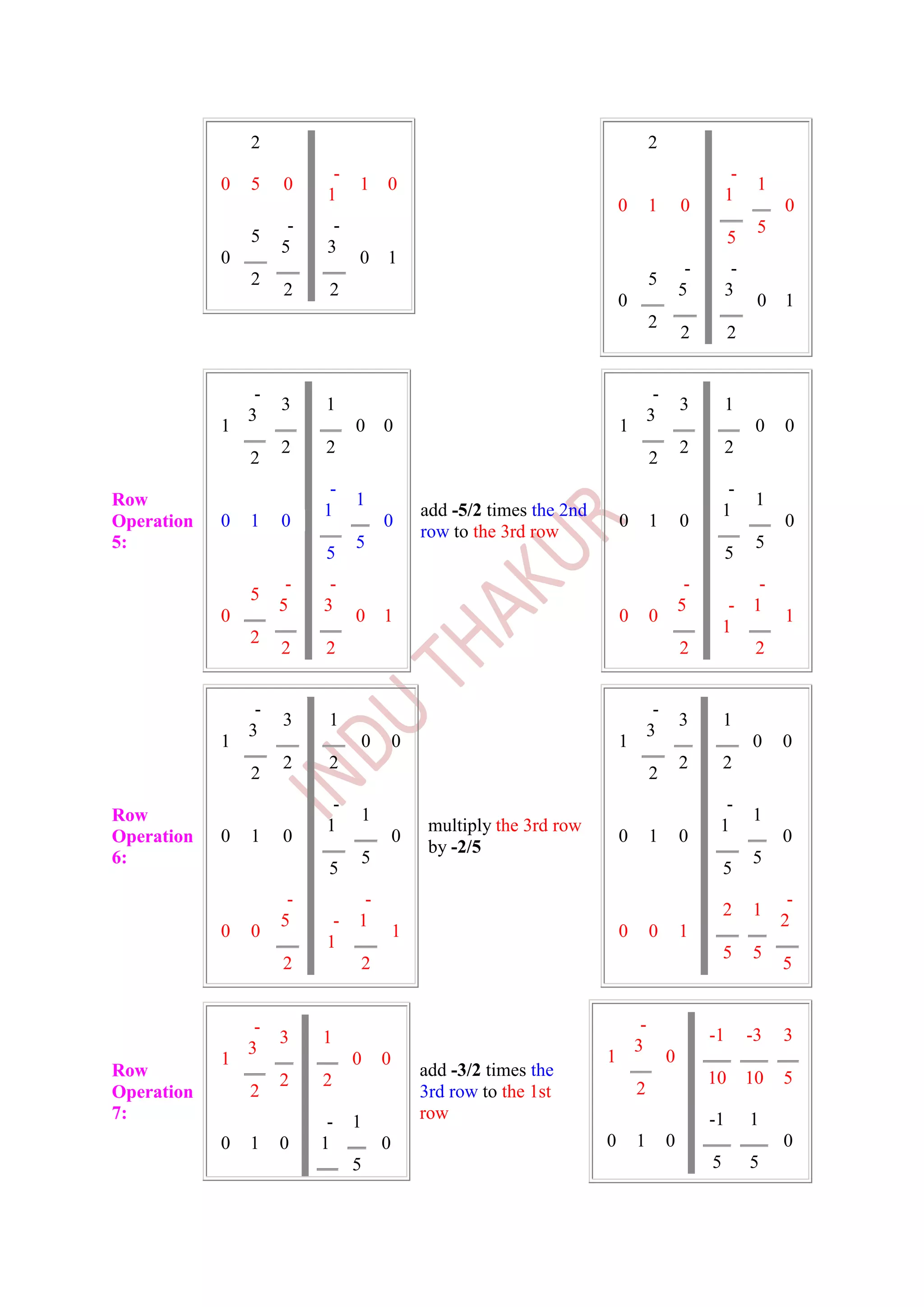 2                                                                  2
                            -                                                                        -
            0   5    0          1    0                                                                    1
                           1                                                                        1
                                                                          0        1       0                  0
                      -     -                                                                             5
                5                                                                                    5
                     5     3
            0                   0    1
                                                                                            -        -
                2                                                                  5
                     2     2                                                               5        3
                                                                          0                               0   1
                                                                                   2
                                                                                           2         2


                 -                                                                 -
                     3    1                                                                3        1
                3                                                                 3
            1                   0    0                                    1                               0   0
                     2    2                                                                2        2
                2                                                                  2
                           -                                                                         -
Row                             1                                                                         1
                          1                  add -5/2 times the 2nd                                 1
Operation   0   1    0               0                                    0        1       0                  0
                                             row to the 3rd row
5:                              5                                                                         5
                          5                                                                         5
                      -    -                                                                -           -
                5
                     5    3                                                                5         - 1
            0                   0    1                                    0        0                          1
                                                                                                    1
                2
                     2    2                                                                2           2


                 -                                                                 -
                     3     1                                                               3        1
                3                                                                 3
            1                   0        0                                1                              0    0
                     2     2                                                               2        2
                2                                                                  2
                           -                                                                      -
Row                             1                                                                        1
                          1                   multiply the 3rd row                               1
Operation   0   1    0                   0                                0        1       0                  0
                                              by -2/5
6:                              5                                                                        5
                           5                                                                        5
                      -          -                                                                             -
                                                                                                    2    1
                     5     -    1                                                                             2
            0   0                        1                                0        0       1
                          1
                                                                                                    5    5
                     2          2                                                                             5


                 -                                                             -
                     3    1                                                                     -1       -3   3
                3                                                             3
            1                   0    0                                1                0
Row                                          add -3/2 times the                                 10       10   5
                     2    2                                                   2
Operation       2                            3rd row to the 1st
7:                         -    1            row                                                -1       1
            0   1    0    1          0                                0       1        0                      0
                                5                                                               5        5
 