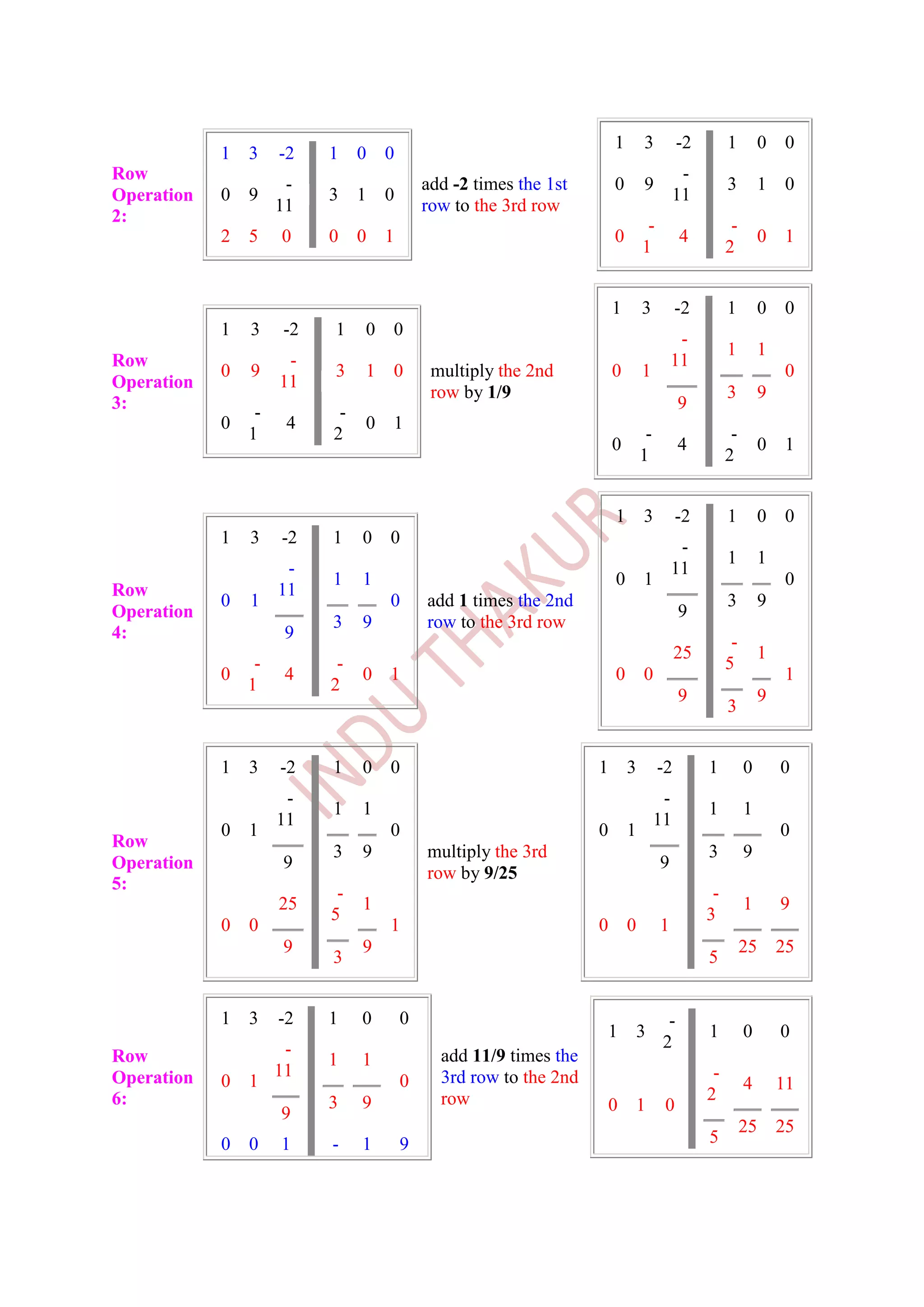 1       3          -2        1        0    0
            1   3   -2   1    0   0
Row                                                                                     -
                   -                      add -2 times the 1st       0       9                    3        1    0
Operation   0   9        3    1   0                                                    11
                  11                      row to the 3rd row
2:                                                                            -                    -
            2   5   0    0    0   1                                  0                  4                  0    1
                                                                             1                    2


                                                                     1       3         -2         1        0    0
            1   3   -2   1    0   0                                                    -
                                                                                                  1        1
Row                  -                                                                11
            0   9        3    1   0        multiply the 2nd          0       1                                  0
Operation           11
                                           row by 1/9                                             3        9
3:                                                                                      9
               -          -
            0        4        0   1
              1          2                                                    -                    -
                                                                     0                  4                  0    1
                                                                             1                    2


                                                                     1       3         -2         1        0    0
            1   3   -2   1    0   0                                                    -
                                                                                                  1        1
                     -                                                                11
                         1    1                                      0       1                                  0
Row                 11
            0   1                 0       add 1 times the 2nd                                     3        9
Operation                                                                               9
                         3    9           row to the 3rd row
4:                   9                                                                             -
                                                                                       25                  1
               -          -                                                                       5
            0        4        0   1                                  0       0                                  1
              1          2
                                                                                        9                  9
                                                                                                  3


            1   3   -2   1    0   0                              1       3        -2         1         0       0
                     -                                                             -
                         1    1                                                              1         1
                    11                                                            11
            0   1                 0                              0       1                                     0
Row
                         3    9           multiply the 3rd                                   3         9
Operation           9                                                             9
                                          row by 9/25
5:                        -                                                                   -
                    25        1                                                                        1       9
                         5                                                                   3
            0   0                 1                              0       0        1
                    9         9                                                                        25      25
                         3                                                                   5


            1   3   -2   1    0       0                                             -
                                                                  1       3                  1         0       0
                     -                                                             2
Row                      1    1             add 11/9 times the
Operation           11                      3rd row to the 2nd                                -
            0   1                     0                                                                4       11
6:                       3    9             row                                              2
                    9                                             0       1        0
                                                                                                       25      25
            0   0   1    -    1       9                                                      5
 