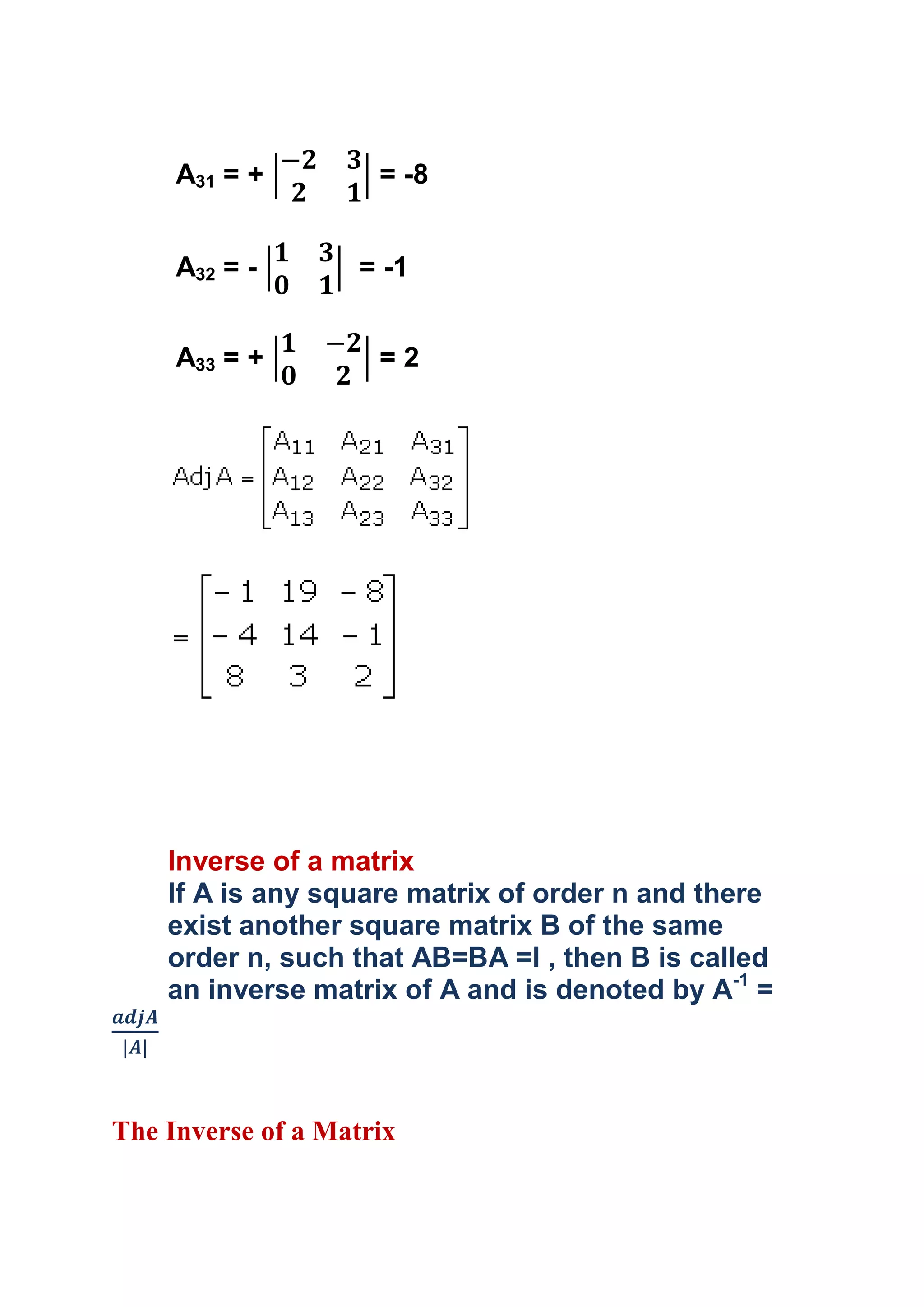 A31 = +         = -8


     A32 = -        = -1


     A33 = +         =2




    Inverse of a matrix
    If A is any square matrix of order n and there
    exist another square matrix B of the same
    order n, such that AB=BA =I , then B is called
    an inverse matrix of A and is denoted by A-1 =




The Inverse of a Matrix
 