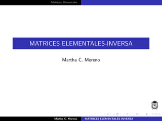 Matrices Elementales
MATRICES ELEMENTALES-INVERSA
Martha C. Moreno
Martha C. Moreno MATRICES ELEMENTALES-INVERSA
 