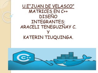 U.E“JUAN DE VELASCO”
MATRICES EN C++
DISEÑO
INTEGRANTES:
ARACELI TENEGUZÑAY C.
Y
KATERIN TIUQUINGA.
 