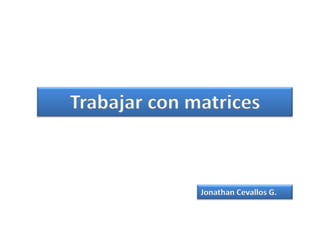 Trabajar con matrices



              Jonathan Cevallos G.
 