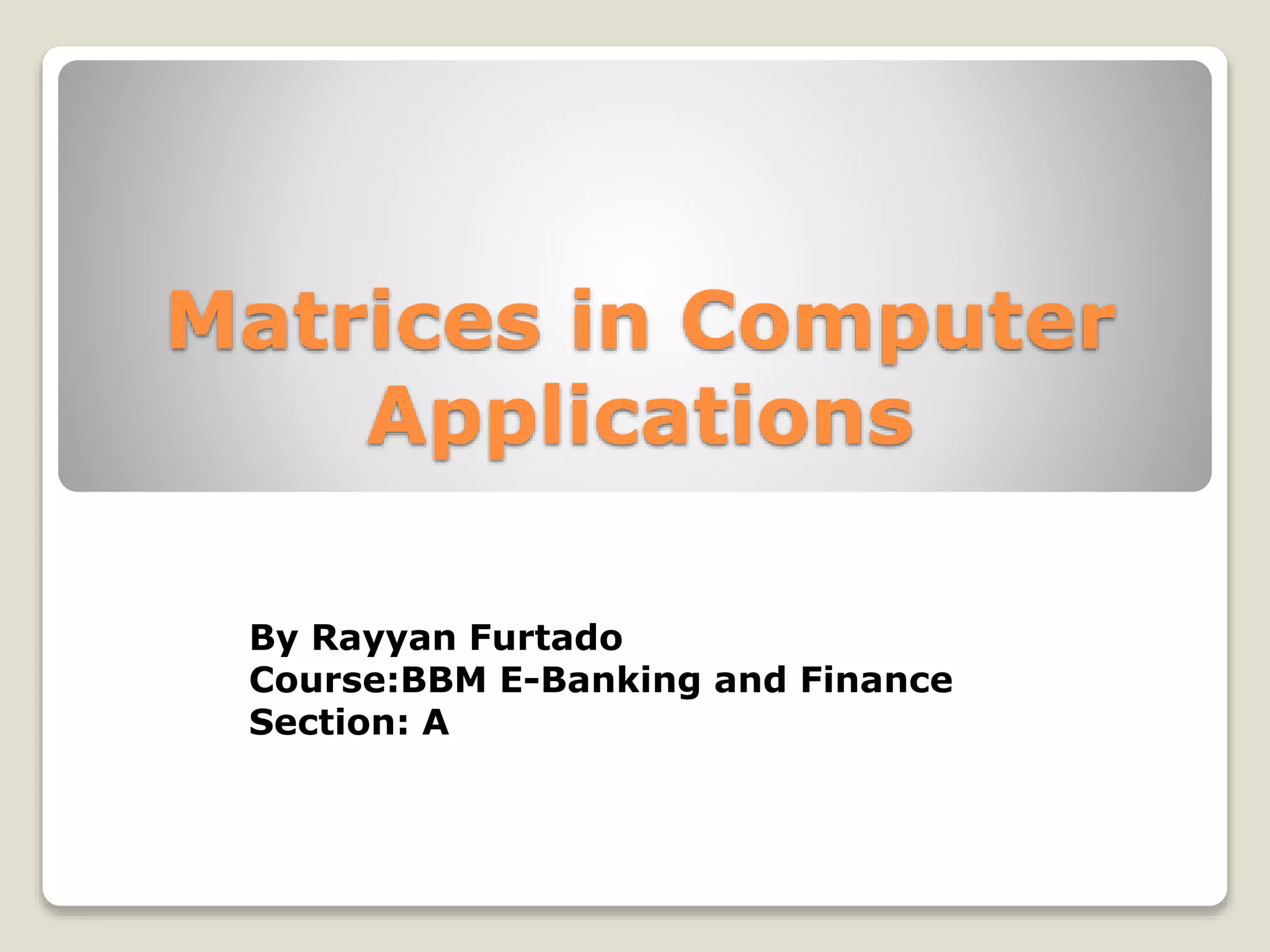Matrices in Computer
Applications
By Rayyan Furtado
Course:BBM E-Banking and Finance
Section: A
 