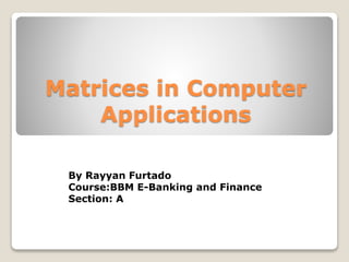 Matrices in Computer
Applications
By Rayyan Furtado
Course:BBM E-Banking and Finance
Section: A
 