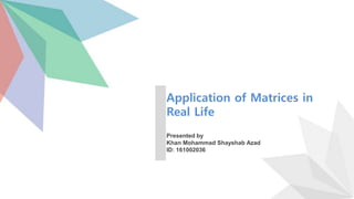 Presented by
Khan Mohammad Shayshab Azad
ID: 161002036
Application of Matrices in
Real Life
 