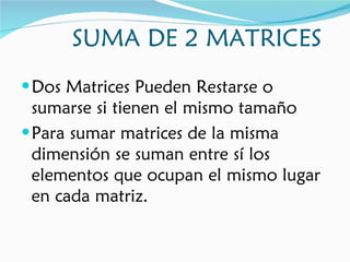 SUMA DE 2 MATRICES Dos Matrices Pueden Restarse o sumarse si tienen el mismo tamaño Para sumar matrices de la misma dimensión se suman entre sí los elementos que ocupan el mismo lugar en cada matriz.  