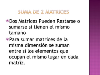 Dos Matrices Pueden Restarse o sumarse si tienen el mismo tamaño Para sumar matrices de la misma dimensión se suman entre sí los elementos que ocupan el mismo lugar en cada matriz.
