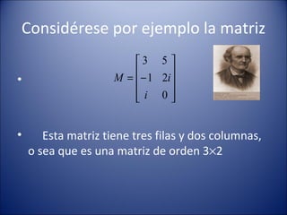Considérese por ejemplo la matriz   Esta matriz tiene tres filas y dos columnas, o sea que es una matriz de orden 3  2 