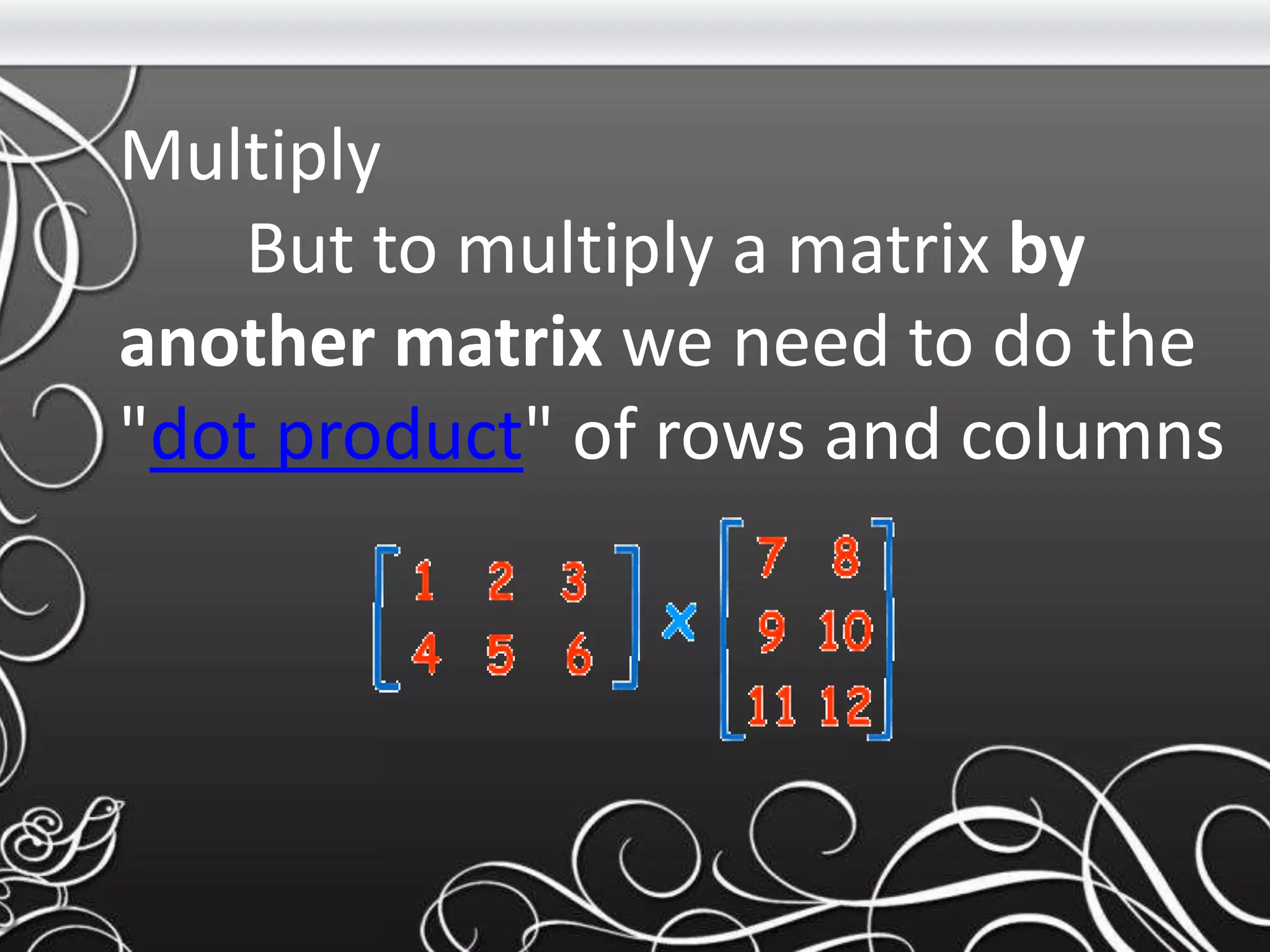 Multiply
But to multiply a matrix by
another matrix we need to do the
"dot product" of rows and columns
 