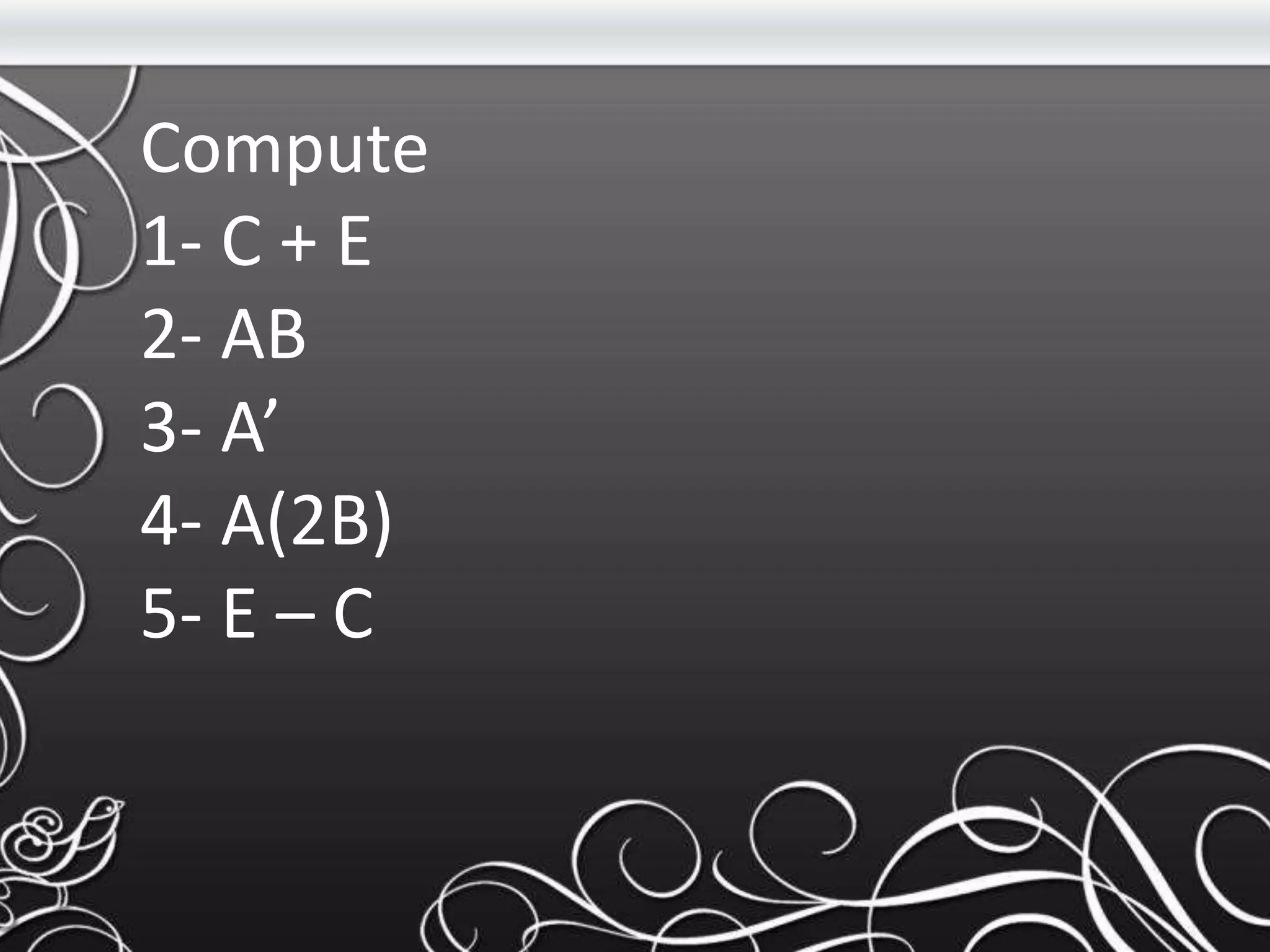 Compute
1- C + E
2- AB
3- A’
4- A(2B)
5- E – C
 