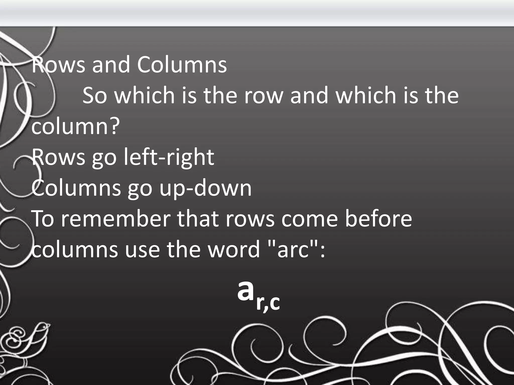Rows and Columns
So which is the row and which is the
column?
Rows go left-right
Columns go up-down
To remember that rows come before
columns use the word "arc":
ar,c
 