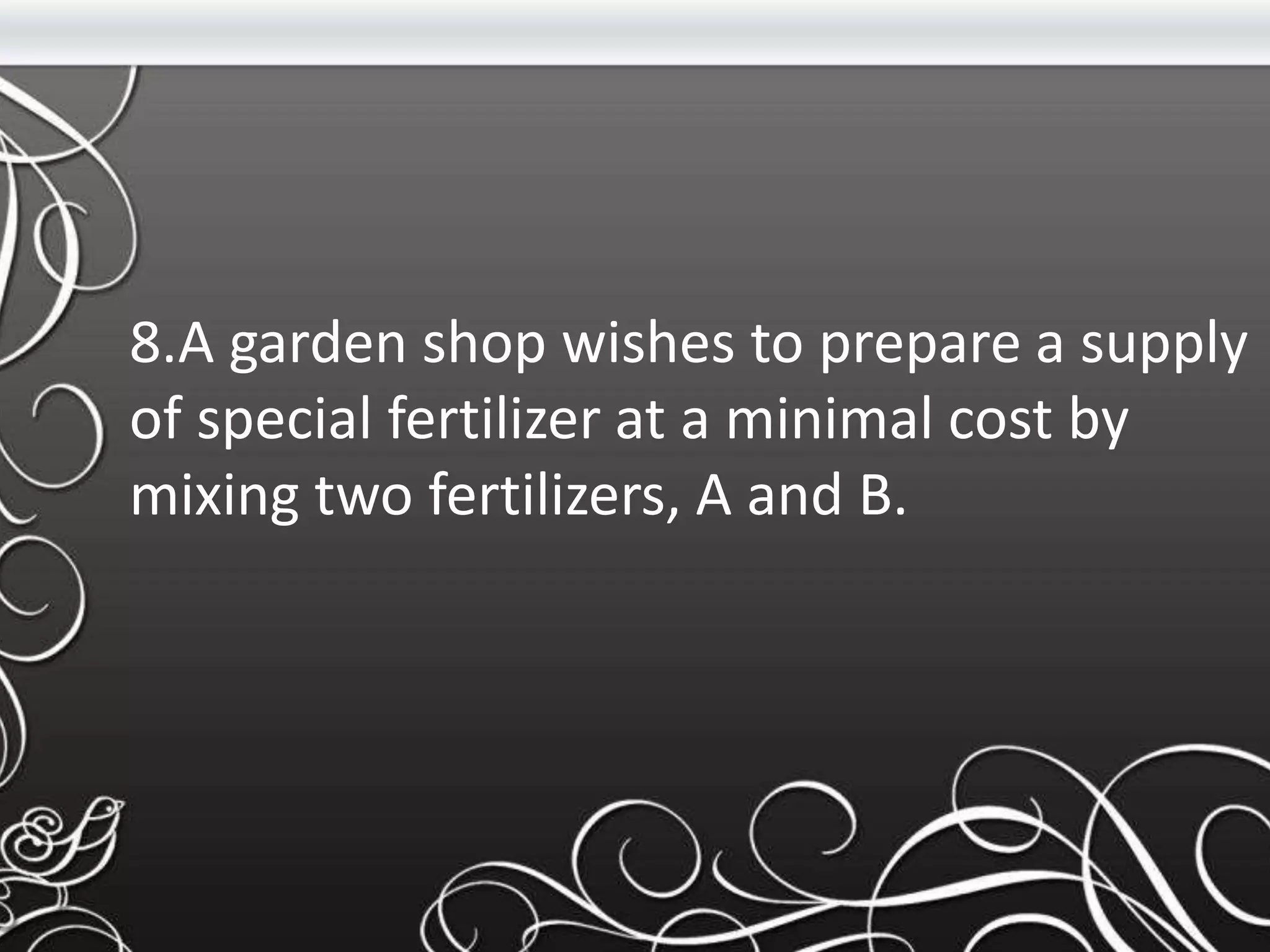 8.A garden shop wishes to prepare a supply
of special fertilizer at a minimal cost by
mixing two fertilizers, A and B.
 