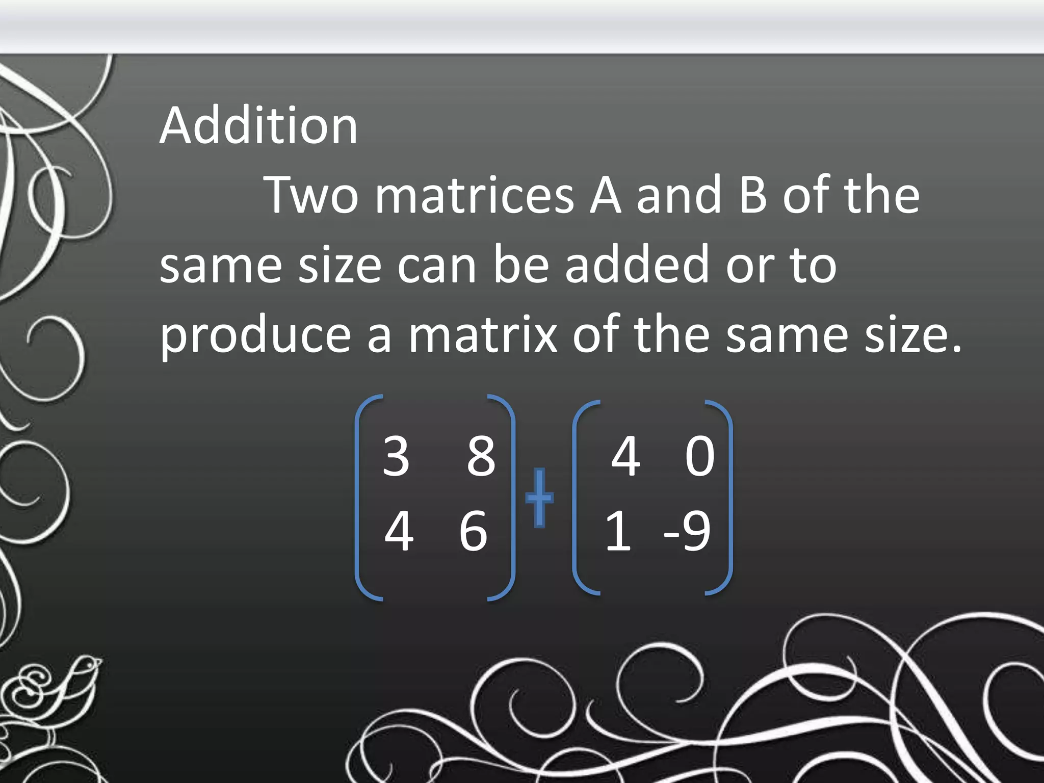 Addition
Two matrices A and B of the
same size can be added or to
produce a matrix of the same size.
3 8 4 0
4 6 1 -9
 
