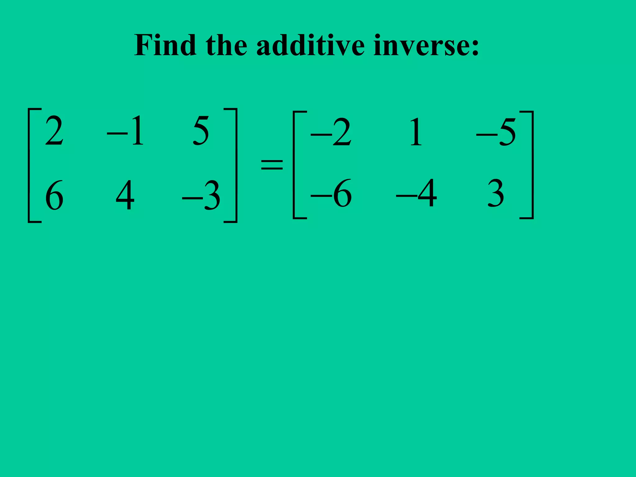 Find the additive inverse:
2 1 5
6 4 3
 
  
2 1 5
6 4 3
  
    
 