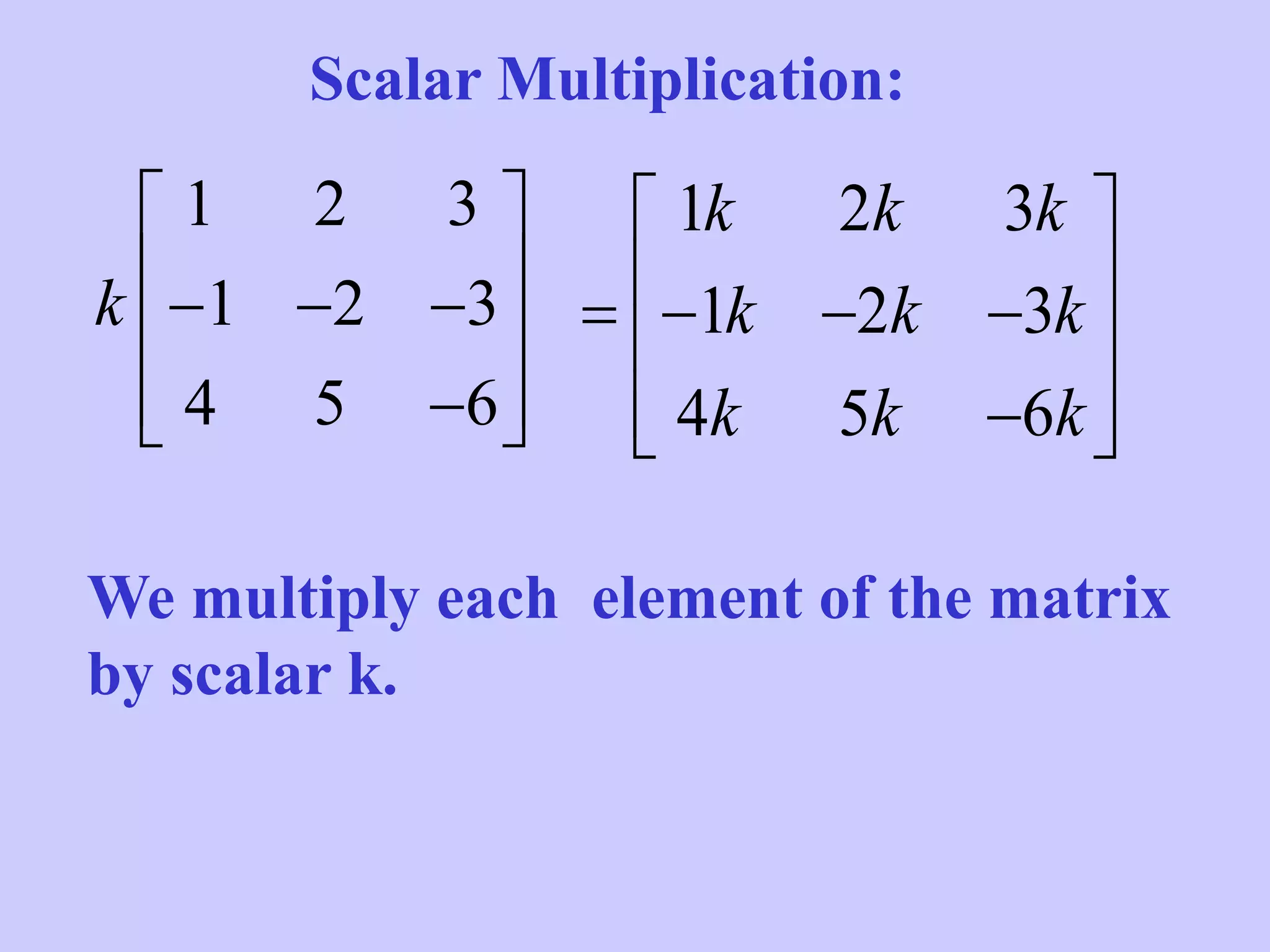 Scalar Multiplication:
1 2 3
1 2 3
4 5 6
k
 
    
  
We multiply each element of the matrix
by scalar k.
1 2 3
1 2 3
4 5 6
k k k
k k k
k k k
 
     
  
 