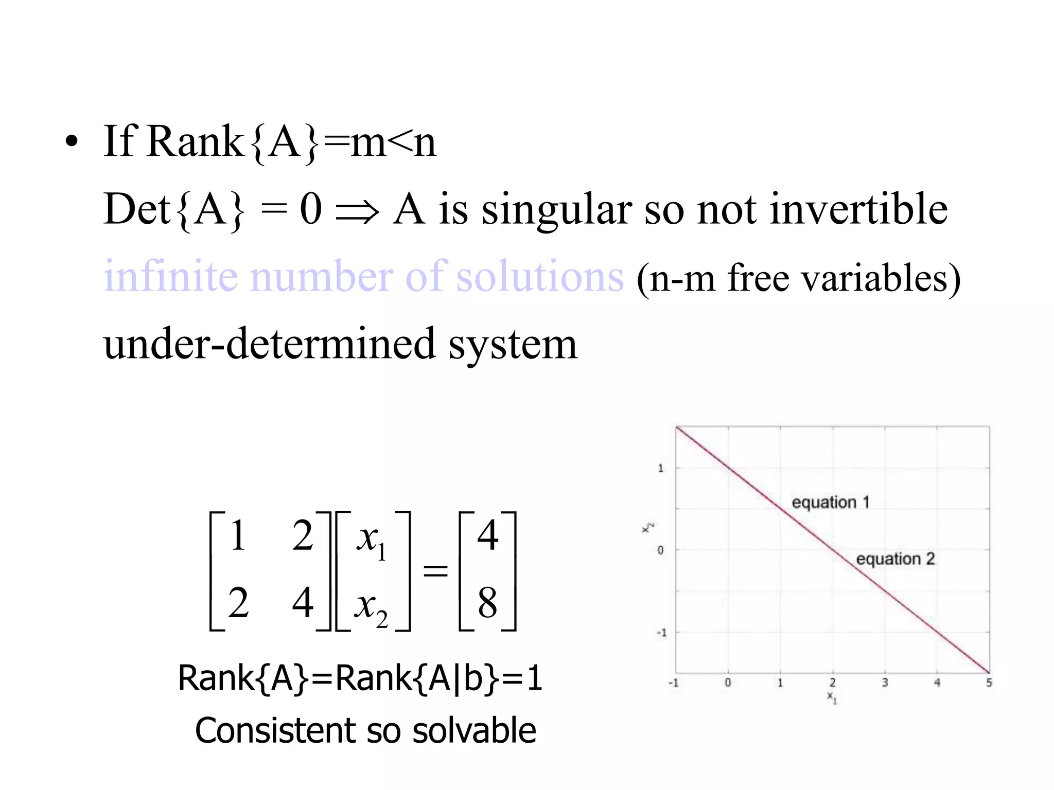 • If Rank{A}=m<n
Det{A} = 0  A is singular so not invertible
infinite number of solutions (n-m free variables)
under-determined system


















8
4
42
21
2
1
x
x
Consistent so solvable
Rank{A}=Rank{A|b}=1
 