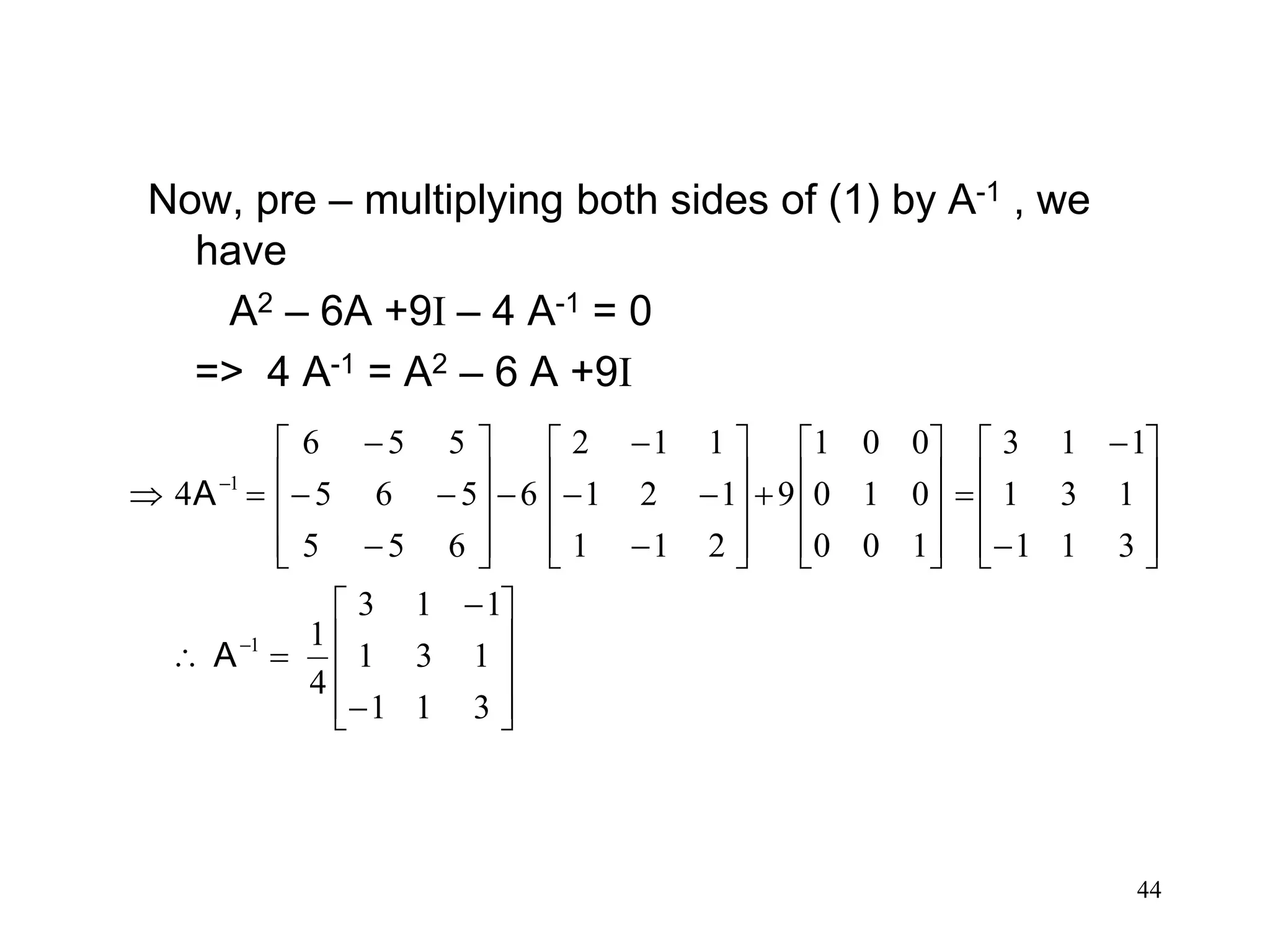 44
Now, pre – multiplying both sides of (1) by A-1 , we
have
A2 – 6A +9I – 4 A-1 = 0
=> 4 A-1 = A2 – 6 A +9I



































































311
131
113
4
1
311
131
113
100
010
001
9
211
121
112
6
655
565
556
4
1
1
A
A
 